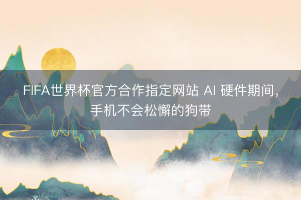 FIFA世界杯官方合作指定网站 AI 硬件期间，手机不会松懈的狗带