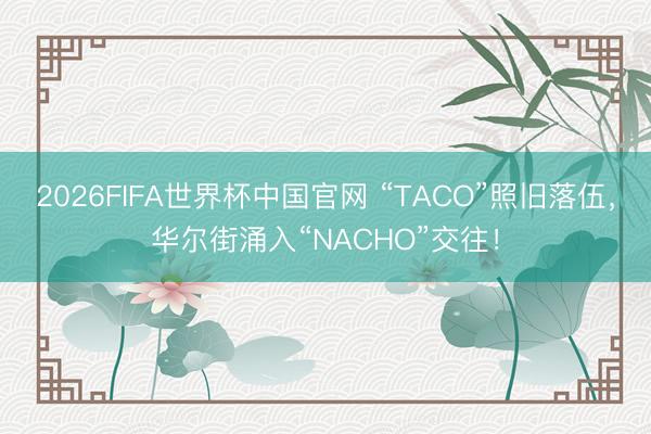 2026FIFA世界杯中国官网 “TACO”照旧落伍，华尔街涌入“NACHO”交往！