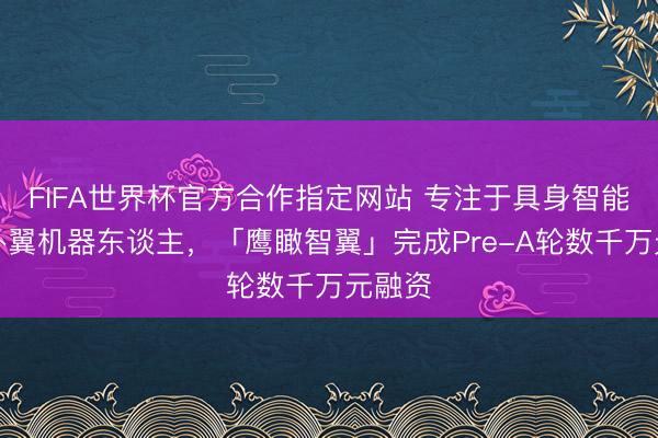 FIFA世界杯官方合作指定网站 专注于具身智能仿生扑翼机器东谈主，「鹰瞰智翼」完成Pre-A轮数千万元融资