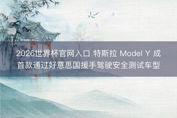 2026世界杯官网入口 特斯拉 Model Y 成首款通过好意思国援手驾驶安全测试车型