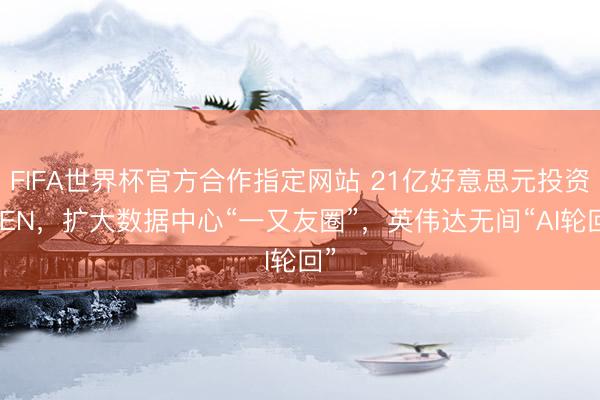 FIFA世界杯官方合作指定网站 21亿好意思元投资IREN，扩大数据中心“一又友圈”，英伟达无间“AI轮回”
