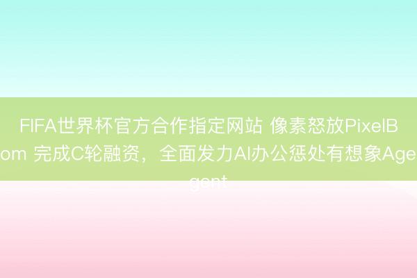 FIFA世界杯官方合作指定网站 像素怒放PixelBloom 完成C轮融资，全面发力AI办公惩处有想象Agent