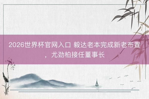2026世界杯官网入口 毅达老本完成新老布置，尤劲柏接任董事长