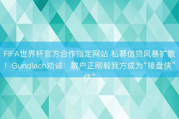 FIFA世界杯官方合作指定网站 私募信贷风暴扩散！Gundlach劝诫：散户正刚毅我方成为“接盘侠”
