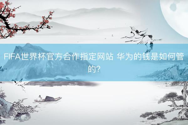 FIFA世界杯官方合作指定网站 华为的钱是如何管的？