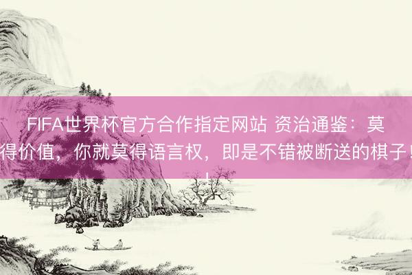 FIFA世界杯官方合作指定网站 资治通鉴：莫得价值，你就莫得语言权，即是不错被断送的棋子！