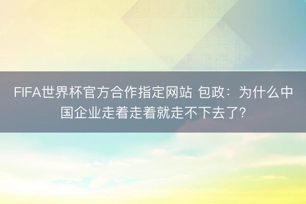 FIFA世界杯官方合作指定网站 包政：为什么中国企业走着走着就走不下去了？