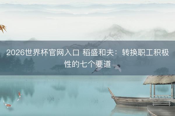 2026世界杯官网入口 稻盛和夫：转换职工积极性的七个要道