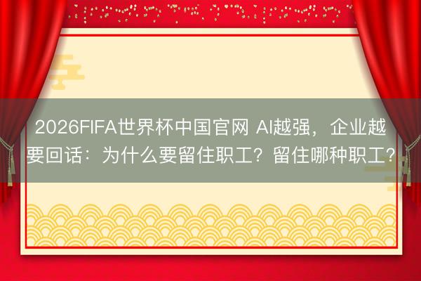 2026FIFA世界杯中国官网 AI越强，企业越要回话：为什么要留住职工？留住哪种职工？