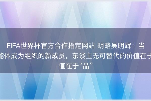 FIFA世界杯官方合作指定网站 明略吴明辉：当AI智能体成为组织的新成员，东谈主无可替代的价值在于“品”