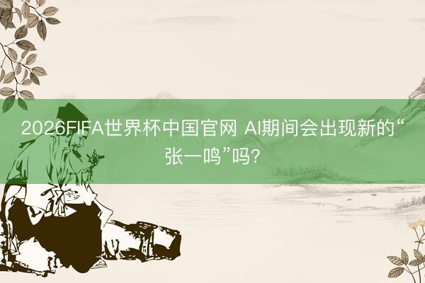 2026FIFA世界杯中国官网 AI期间会出现新的“张一鸣”吗？