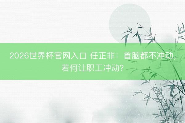 2026世界杯官网入口 任正非：首脑都不冲动，若何让职工冲动？
