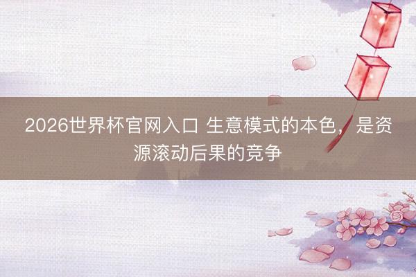 2026世界杯官网入口 生意模式的本色，是资源滚动后果的竞争