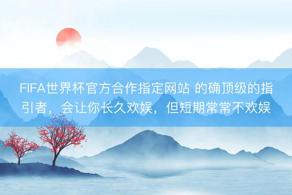 FIFA世界杯官方合作指定网站 的确顶级的指引者，会让你长久欢娱，但短期常常不欢娱