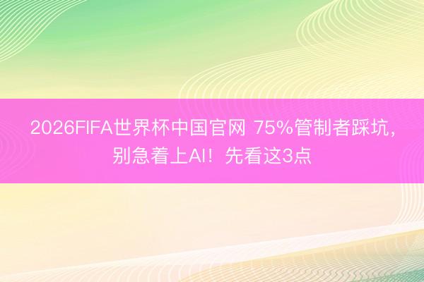 2026FIFA世界杯中国官网 75%管制者踩坑,别急着上AI!先看这3点