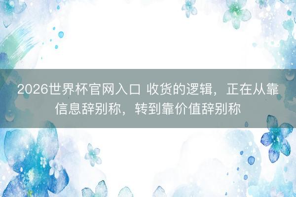 2026世界杯官网入口 收货的逻辑，正在从靠信息辞别称，转到靠价值辞别称