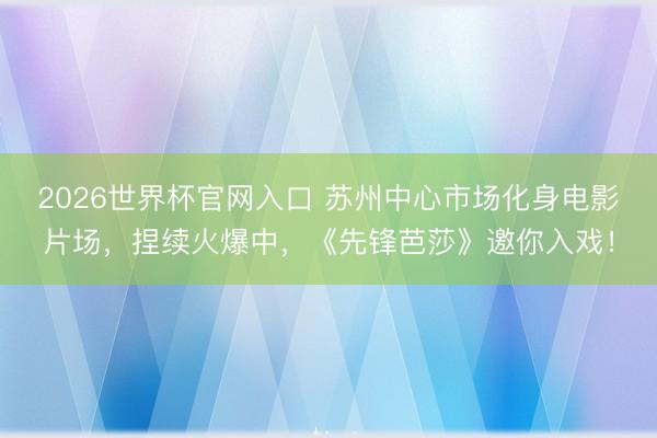 2026世界杯官网入口 苏州中心市场化身电影片场，捏续火爆中，《先锋芭莎》邀你入戏！