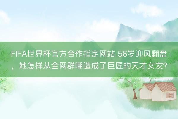 FIFA世界杯官方合作指定网站 56岁迎风翻盘,她怎样从全网群嘲造成了巨匠的天才女友?