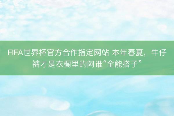 FIFA世界杯官方合作指定网站 本年春夏，牛仔裤才是衣橱里的阿谁“全能搭子”