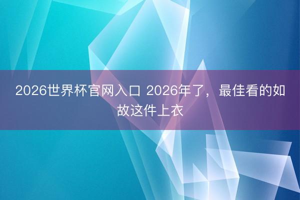 2026世界杯官网入口 2026年了，最佳看的如故这件上衣