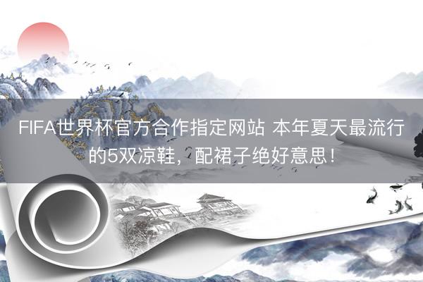 FIFA世界杯官方合作指定网站 本年夏天最流行的5双凉鞋，配裙子绝好意思！