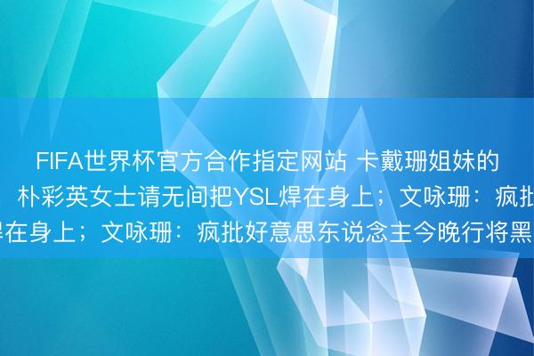 FIFA世界杯官方合作指定网站 卡戴珊姐妹的新考中流通快点交出来！朴彩英女士请无间把YSL焊在身上；文咏珊：疯批好意思东说念主今晚行将黑化？