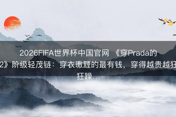 2026FIFA世界杯中国官网 《穿Prada的女王2》阶级轻茂链：穿衣璷黫的最有钱，穿得越贵越狂躁…