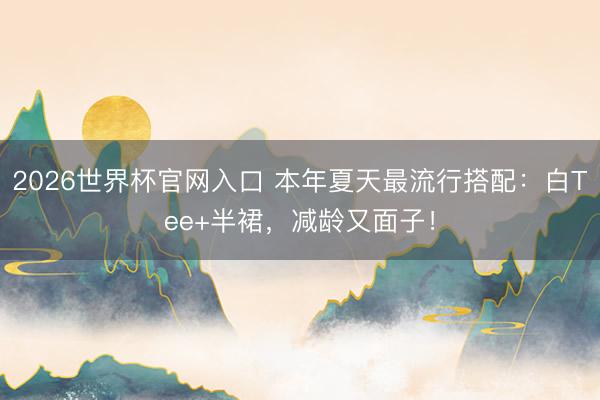 2026世界杯官网入口 本年夏天最流行搭配：白Tee+半裙，减龄又面子！