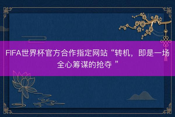 FIFA世界杯官方合作指定网站 “转机，即是一场全心筹谋的抢夺 ”