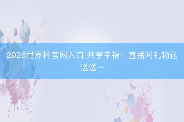 2026世界杯官网入口 共享幸福！直播间礼物送送送～
