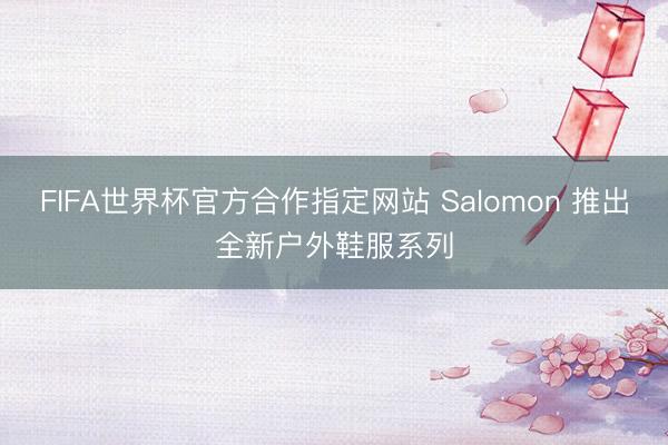 FIFA世界杯官方合作指定网站 Salomon 推出全新户外鞋服系列