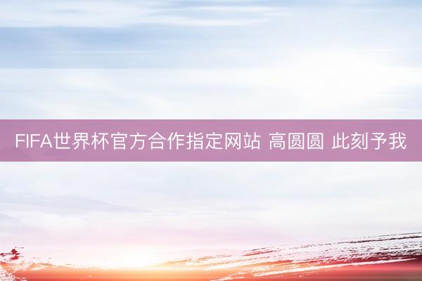 FIFA世界杯官方合作指定网站 高圆圆 此刻予我