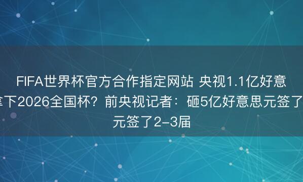 FIFA世界杯官方合作指定网站 央视1.1亿好意思元拿下2026全国杯？前央视记者：砸5亿好意思元签了2-3届