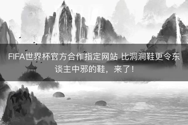 FIFA世界杯官方合作指定网站 比洞洞鞋更令东谈主中邪的鞋，来了！