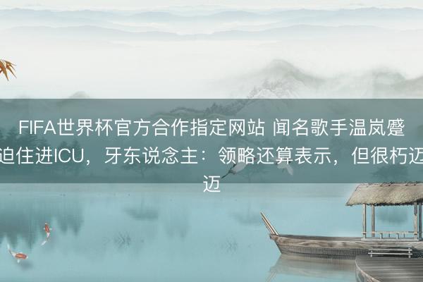 FIFA世界杯官方合作指定网站 闻名歌手温岚蹙迫住进ICU，牙东说念主：领略还算表示，但很朽迈