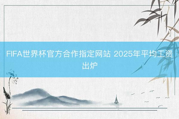 FIFA世界杯官方合作指定网站 2025年平均工资出炉