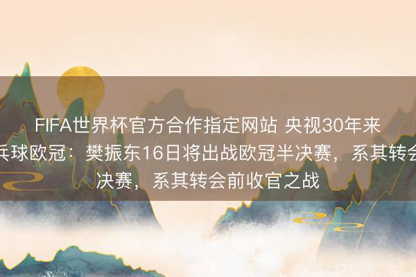 FIFA世界杯官方合作指定网站 央视30年来初度转播乒乓球欧冠：樊振东16日将出战欧冠半决赛，系其转会前收官之战