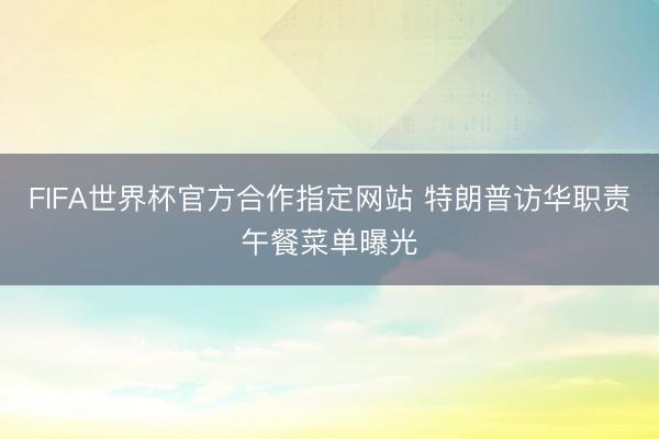 FIFA世界杯官方合作指定网站 特朗普访华职责午餐菜单曝光
