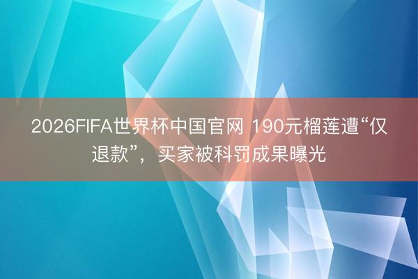 2026FIFA世界杯中国官网 190元榴莲遭“仅退款”，买家被科罚成果曝光