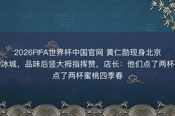 2026FIFA世界杯中国官网 黄仁勋现身北京巷子买蜜雪冰城，品味后竖大拇指挥赞，店长：他们点了两杯蜜桃四季春