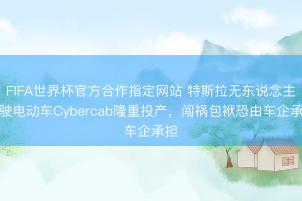 FIFA世界杯官方合作指定网站 特斯拉无东说念主驾驶电动车Cybercab隆重投产，闯祸包袱恐由车企承担