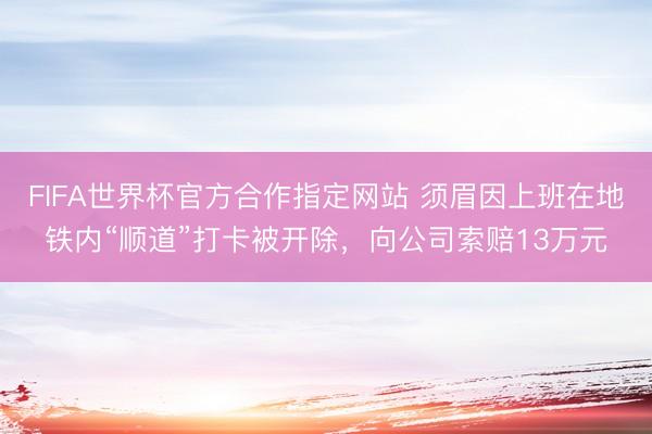 FIFA世界杯官方合作指定网站 须眉因上班在地铁内“顺道”打卡被开除，向公司索赔13万元