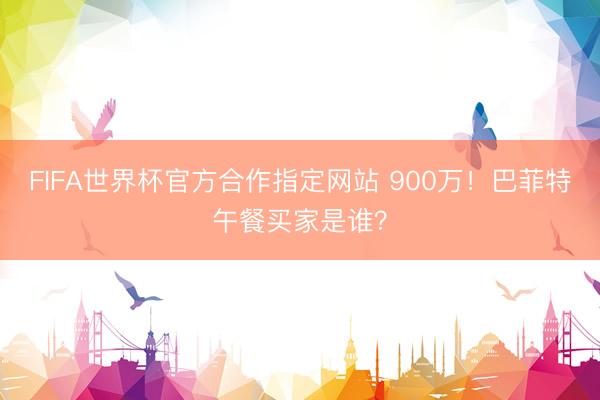 FIFA世界杯官方合作指定网站 900万！巴菲特午餐买家是谁？