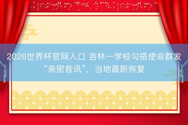 2026世界杯官网入口 吉林一学校勾搭使命群发“亲密音讯”,当地最新恢复
