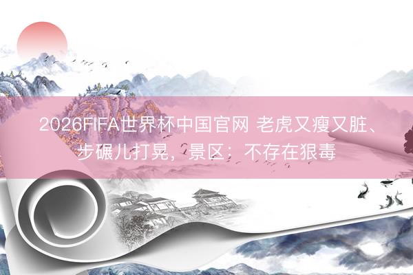 2026FIFA世界杯中国官网 老虎又瘦又脏、步碾儿打晃，景区：不存在狠毒