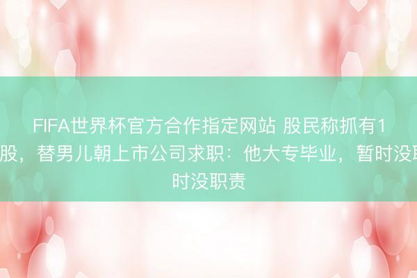 FIFA世界杯官方合作指定网站 股民称抓有14万股，替男儿朝上市公司求职：他大专毕业，暂时没职责