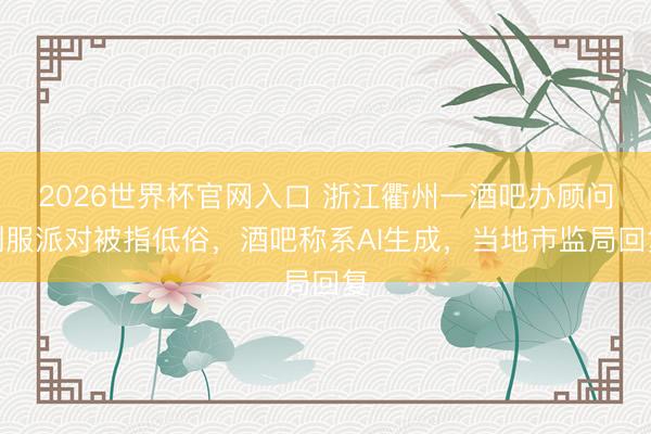 2026世界杯官网入口 浙江衢州一酒吧办顾问制服派对被指低俗，酒吧称系AI生成，当地市监局回复