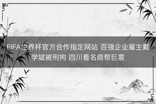 FIFA世界杯官方合作指定网站 百强企业雇主戴学斌被刑拘 四川着名商帮巨震
