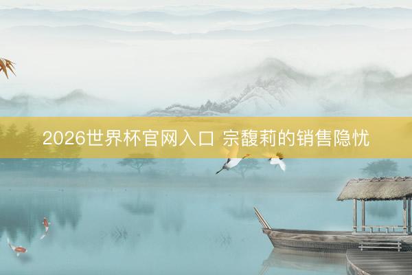 2026世界杯官网入口 宗馥莉的销售隐忧