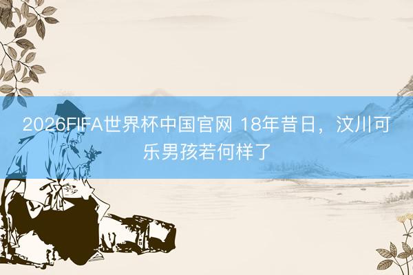 2026FIFA世界杯中国官网 18年昔日，汶川可乐男孩若何样了
